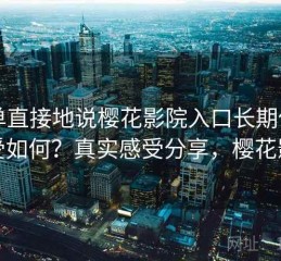 简单直接地说樱花影院入口长期使用感受如何？真实感受分享，樱花影影