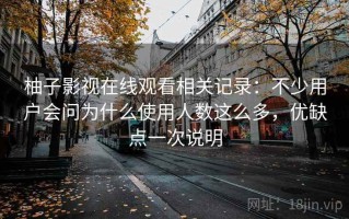 柚子影视在线观看相关记录：不少用户会问为什么使用人数这么多，优缺点一次说明
