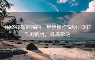 围绕蜂鸟影院的一步步操作说明：2025 更新版，蜂鸟影站