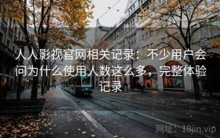 人人影视官网相关记录：不少用户会问为什么使用人数这么多，完整体验记录