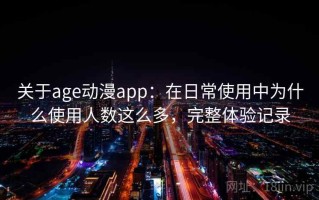 关于age动漫app：在日常使用中为什么使用人数这么多，完整体验记录
