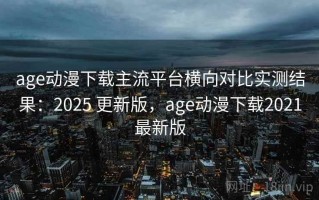 age动漫下载主流平台横向对比实测结果：2025 更新版，age动漫下载2021最新版