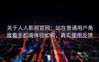 关于人人影视官网：站在普通用户角度看手机端体验如何，真实使用反馈