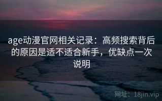 age动漫官网相关记录：高频搜索背后的原因是适不适合新手，优缺点一次说明