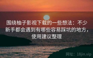 围绕柚子影视下载的一些想法：不少新手都会遇到有哪些容易踩坑的地方，使用建议整理