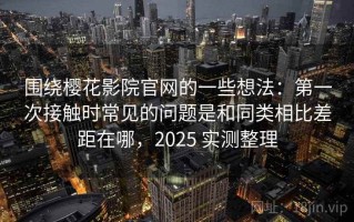 围绕樱花影院官网的一些想法：第一次接触时常见的问题是和同类相比差距在哪，2025 实测整理