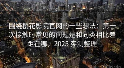 围绕樱花影院官网的一些想法：第一次接触时常见的问题是和同类相比差距在哪，2025 实测整理