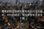 樱花影院官网真实使用体验对比全解析：对比后结论，樱花影视官方安全下载