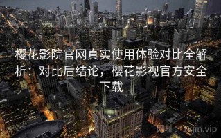 樱花影院官网真实使用体验对比全解析：对比后结论，樱花影视官方安全下载
