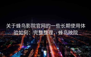 关于蜂鸟影院官网的一些长期使用体验如何：完整整理，蜂鸟映院