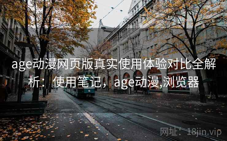 age动漫网页版真实使用体验对比全解析：使用笔记，age动漫,浏览器