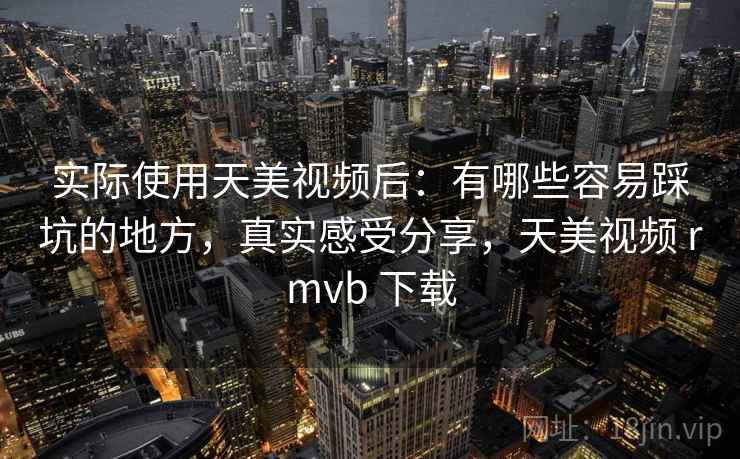 实际使用天美视频后：有哪些容易踩坑的地方，真实感受分享，天美视频 rmvb 下载