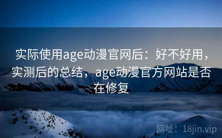 实际使用age动漫官网后：好不好用，实测后的总结，age动漫官方网站是否在修复