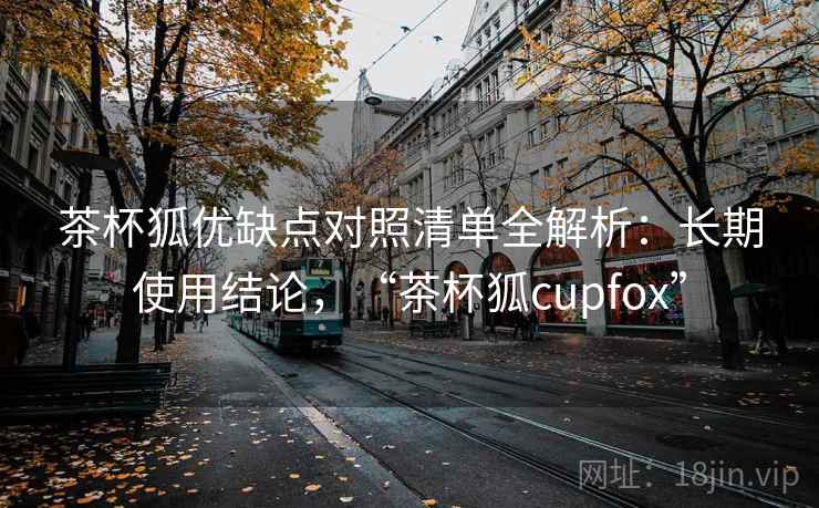 茶杯狐优缺点对照清单全解析：长期使用结论，“茶杯狐cupfox”