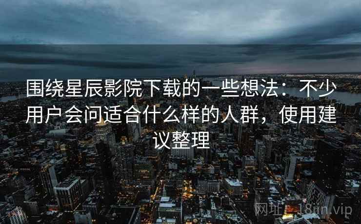 围绕星辰影院下载的一些想法：不少用户会问适合什么样的人群，使用建议整理
