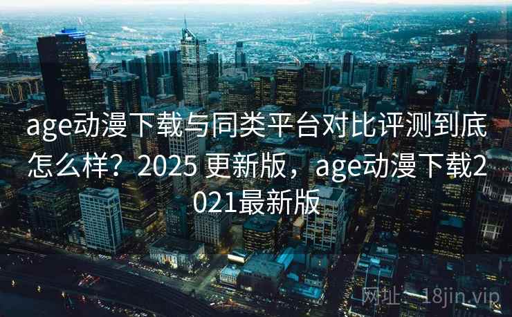 age动漫下载与同类平台对比评测到底怎么样?2025 更新版,age动漫下载2021最新版 age动漫下载与同类平台对比评测到底怎么样?2025 更新版,age动漫下载2021最新版