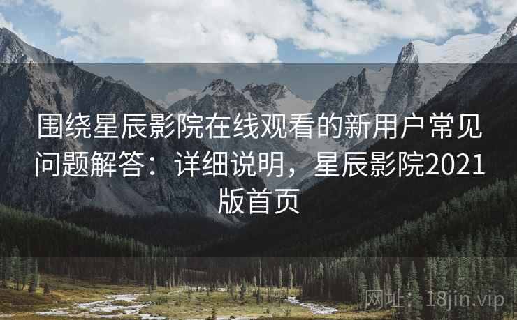 围绕星辰影院在线观看的新用户常见问题解答：详细说明，星辰影院2021版首页