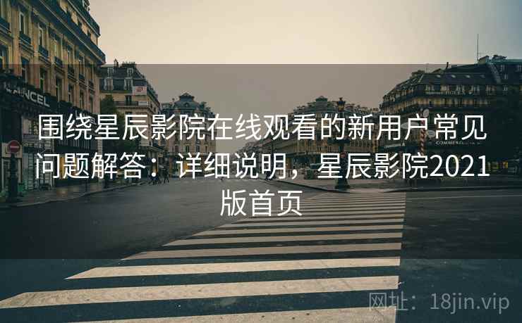 围绕星辰影院在线观看的新用户常见问题解答：详细说明，星辰影院2021版首页