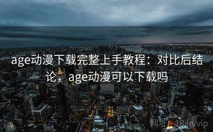 age动漫下载完整上手教程：对比后结论，age动漫可以下载吗