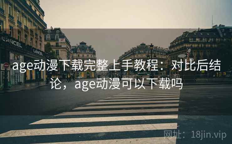 age动漫下载完整上手教程：对比后结论，age动漫可以下载吗