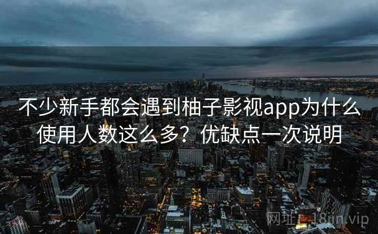 不少新手都会遇到柚子影视app为什么使用人数这么多?优缺点一次说明 不少新手都会遇到柚子影视app为什么使用人数这么多?优缺点一次说明