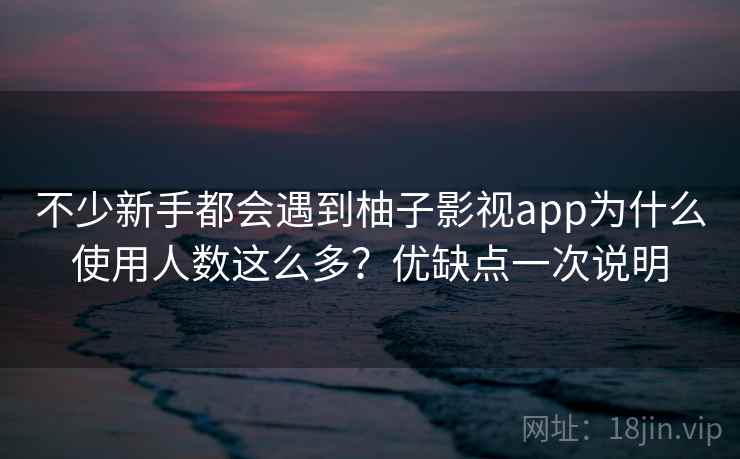 不少新手都会遇到柚子影视app为什么使用人数这么多?优缺点一次说明 不少新手都会遇到柚子影视app为什么使用人数这么多?优缺点一次说明
