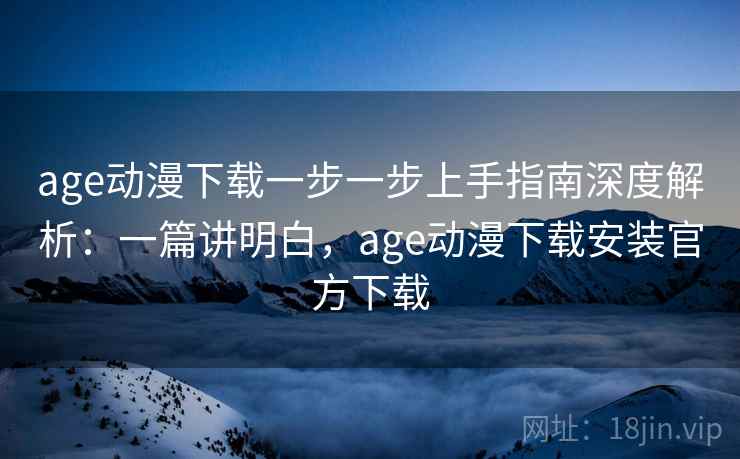 age动漫下载一步一步上手指南深度解析：一篇讲明白，age动漫下载安装官方下载