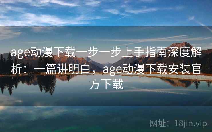 age动漫下载一步一步上手指南深度解析：一篇讲明白，age动漫下载安装官方下载