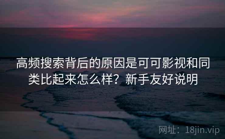 高频搜索背后的原因是可可影视和同类比起来怎么样？新手友好说明