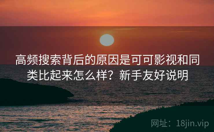 高频搜索背后的原因是可可影视和同类比起来怎么样？新手友好说明