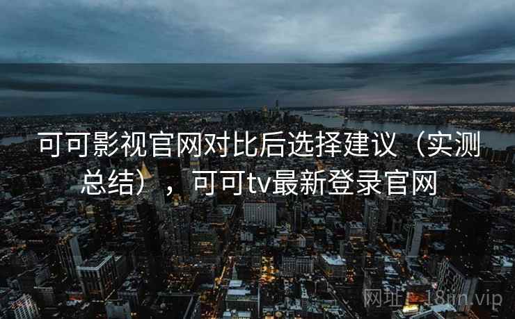 可可影视官网对比后选择建议（实测总结），可可tv最新登录官网