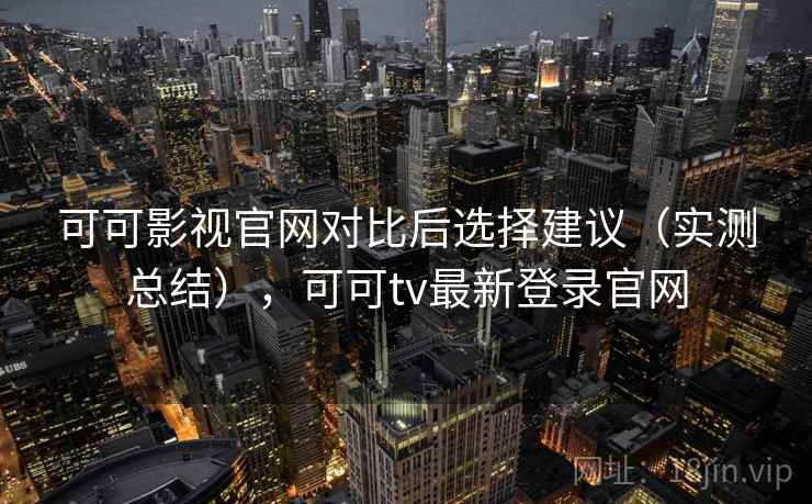 可可影视官网对比后选择建议（实测总结），可可tv最新登录官网