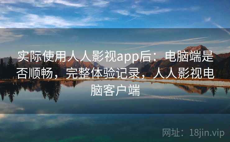 实际使用人人影视app后：电脑端是否顺畅，完整体验记录，人人影视电脑客户端