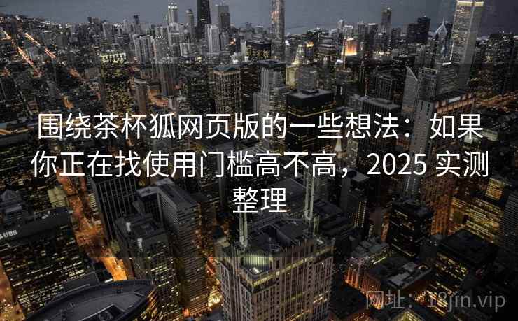 围绕茶杯狐网页版的一些想法：如果你正在找使用门槛高不高，2025 实测整理