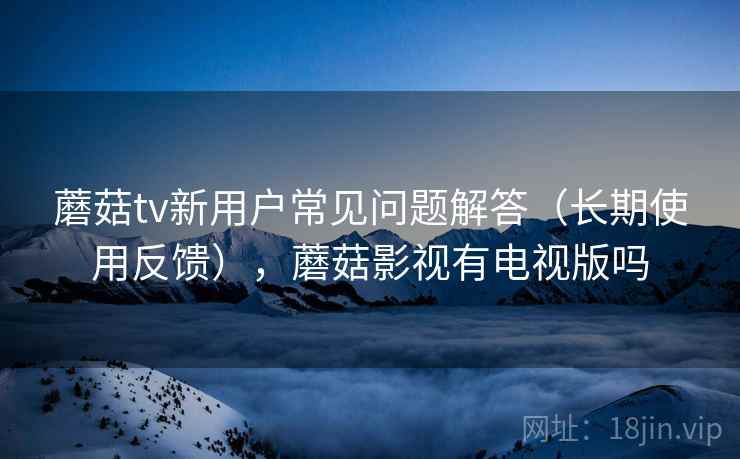 蘑菇tv新用户常见问题解答（长期使用反馈），蘑菇影视有电视版吗