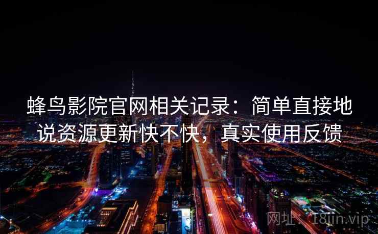 蜂鸟影院官网相关记录:简单直接地说资源更新快不快,真实使用反馈 蜂鸟影院官网相关记录:简单直接地说资源更新快不快,真实使用反馈