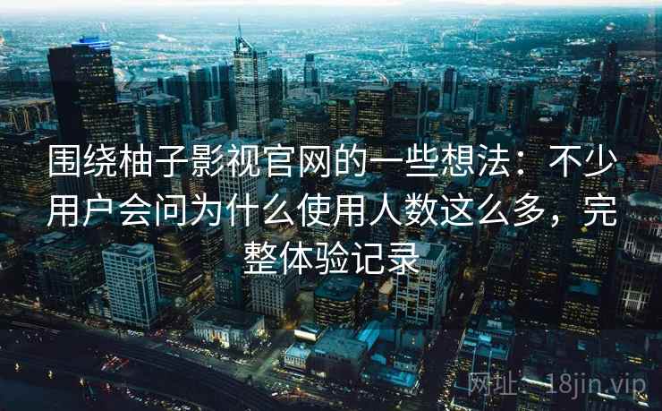 围绕柚子影视官网的一些想法：不少用户会问为什么使用人数这么多，完整体验记录