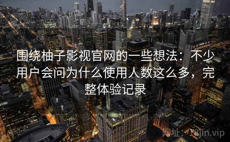 围绕柚子影视官网的一些想法：不少用户会问为什么使用人数这么多，完整体验记录
