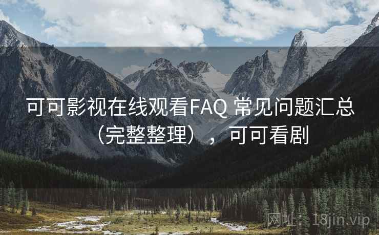 可可影视在线观看FAQ 常见问题汇总(完整整理),可可看剧 可可影视在线观看FAQ 常见问题汇总(完整整理),可可看剧