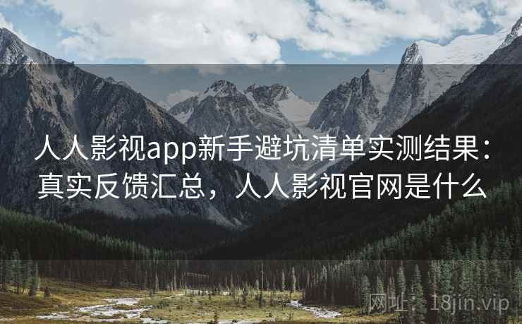 人人影视app新手避坑清单实测结果:真实反馈汇总,人人影视官网是什么 人人影视app新手避坑清单实测结果:真实反馈汇总,人人影视官网是什么