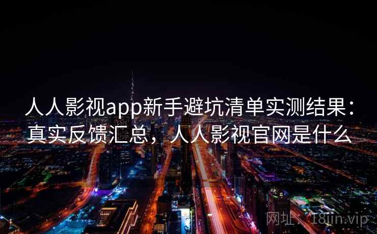人人影视app新手避坑清单实测结果:真实反馈汇总,人人影视官网是什么 人人影视app新手避坑清单实测结果:真实反馈汇总,人人影视官网是什么
