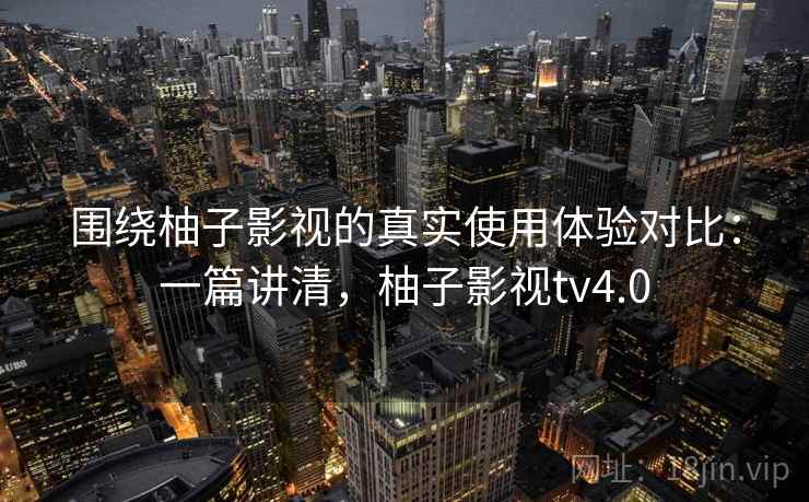 围绕柚子影视的真实使用体验对比:一篇讲清,柚子影视tv4.0 围绕柚子影视的真实使用体验对比:一篇讲清,柚子影视tv4.0
