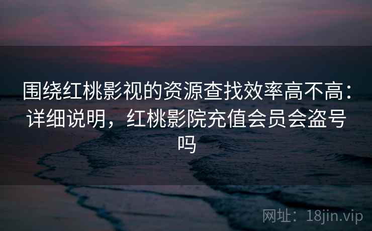 围绕红桃影视的资源查找效率高不高：详细说明，红桃影院充值会员会盗号吗