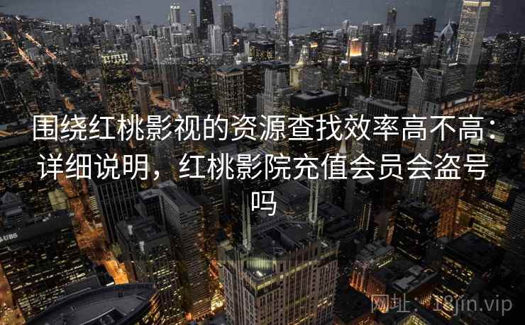 围绕红桃影视的资源查找效率高不高：详细说明，红桃影院充值会员会盗号吗
