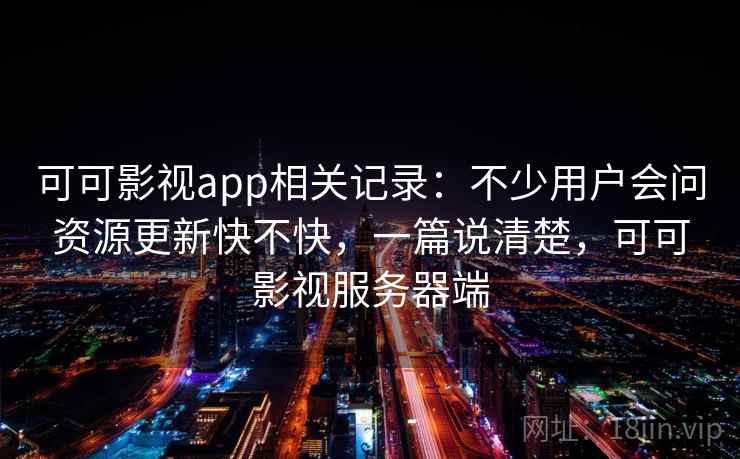 可可影视app相关记录：不少用户会问资源更新快不快，一篇说清楚，可可影视服务器端