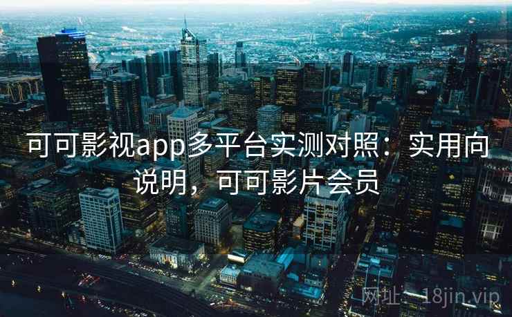 可可影视app多平台实测对照：实用向说明，可可影片会员