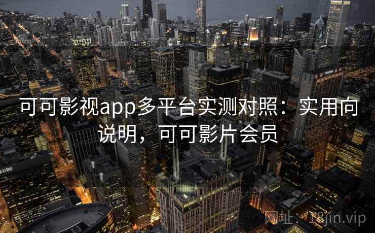 可可影视app多平台实测对照：实用向说明，可可影片会员