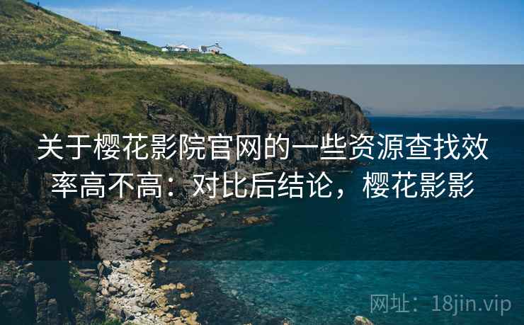 关于樱花影院官网的一些资源查找效率高不高:对比后结论,樱花影影 关于樱花影院官网的一些资源查找效率高不高:对比后结论,樱花影影