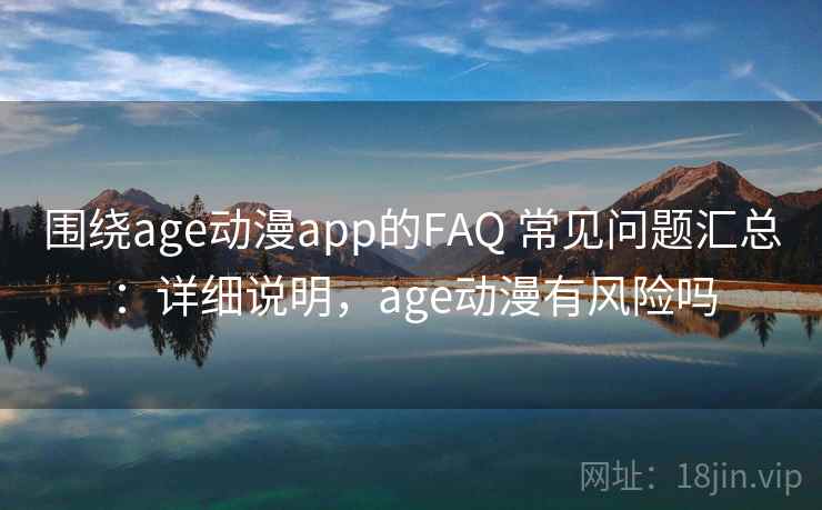 围绕age动漫app的FAQ 常见问题汇总：详细说明，age动漫有风险吗