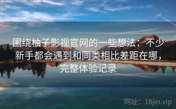 围绕柚子影视官网的一些想法:不少新手都会遇到和同类相比差距在哪,完整体验记录 围绕柚子影视官网的一些想法:不少新手都会遇到和同类相比差距在哪,完整体验记录
